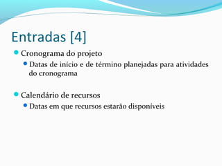 Entradas [4]
Cronograma do projeto
Datas de início e de término planejadas para atividades
do cronograma
Calendário de recursos
Datas em que recursos estarão disponíveis
 