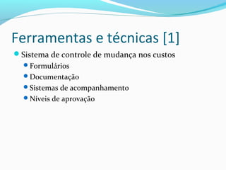 Ferramentas e técnicas [1]
Sistema de controle de mudança nos custos
Formulários
Documentação
Sistemas de acompanhamento
Níveis de aprovação
 