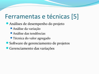 Ferramentas e técnicas [5]
Análises de desempenho do projeto
Análise da variação
Análise das tendências
Técnica do valor agregado
Software de gerenciamento de projetos
Gerenciamento das variações
 