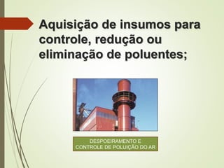 Aquisição de insumos para
controle, redução ou
eliminação de poluentes;
DESPOEIRAMENTO E
CONTROLE DE POLUIÇÃO DO AR
 