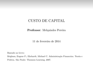 CUSTO DE CAPITAL
Professor: Melquiades Pereira
11 de fevereiro de 2014
Baseado no Livro:
Brigham, Eugene F.; Ehrhardt, Michael C. Administração Financeira: Teoria e
Prática. São Paulo: Thomson Learning, 2007.
 
