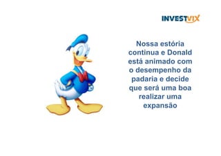 Nossa estória
continua e Donald
está animado com
o desempenho da
padaria e decide
que será uma boa
realizar uma
expansão
 