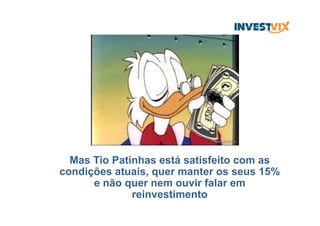 Mas Tio Patinhas está satisfeito com as
condições atuais, quer manter os seus 15%
e não quer nem ouvir falar em
reinvestimento
 