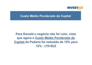 Para Donald o negócio não foi ruim, visto
que agora o Custo Médio Ponderado de
Capital da Padaria foi reduzido de 15% para
12% : (15+9)/2
Custo Médio Ponderado de Capital
 