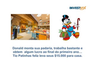 Donald monta sua padaria, trabalha bastante e
obtem algum lucro ao final do primeiro ano…
Tio Patinhas feliz leva seus $15.000 para casa.
 