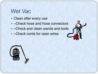 Wet Vac
 Clean after every use
 –Check hose and hose connectors
 –Check and clean wands and tools
 –Check cords for open wires
 