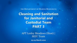 THE DEPARTMENT OF MARINE RESOURCES
Cleaning and Sanitation
for Janitorial and
Custodial Team
PART 3
AFT Lesley Meadows (Host) |
SEIU Team
23-24 March 2021
 