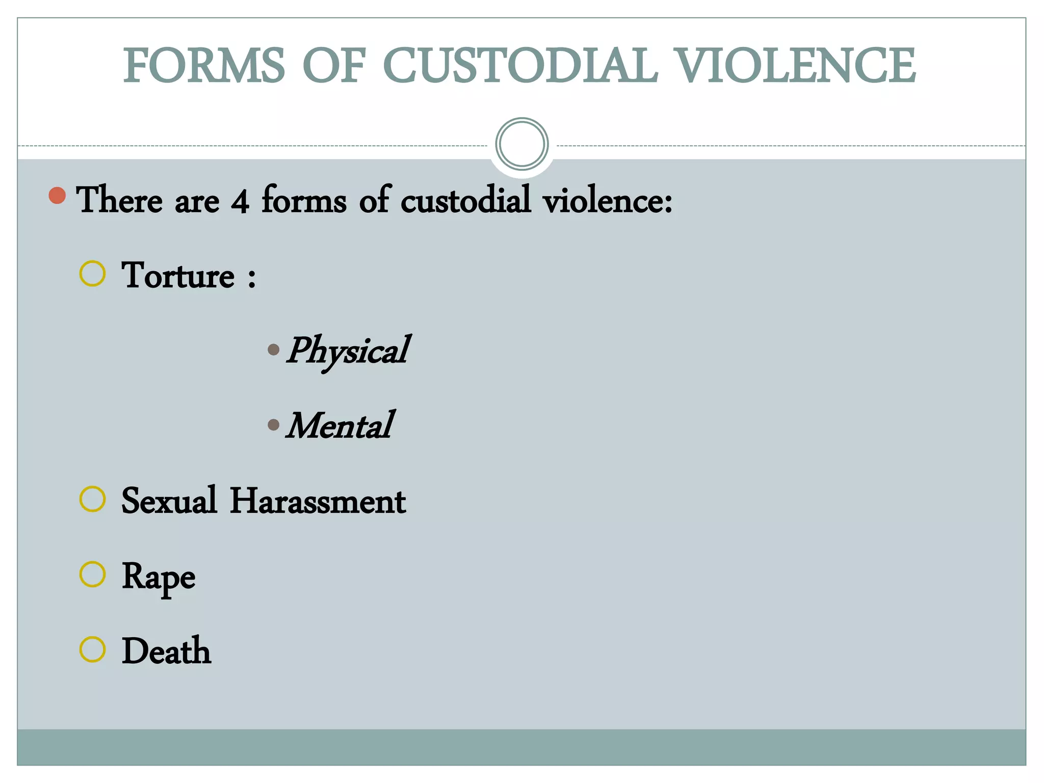 FORMS OF CUSTODIAL VIOLENCE
 There are 4 forms of custodial violence:
 Torture :
•Physical
•Mental
 Sexual Harassment
 Rape
 Death
 