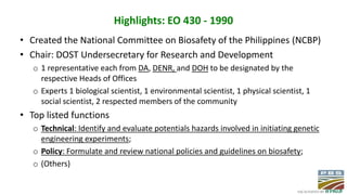 Highlights: EO 430 - 1990
• Created the National Committee on Biosafety of the Philippines (NCBP)
• Chair: DOST Undersecre...