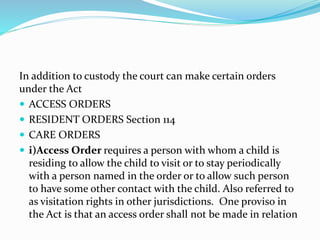 In addition to custody the court can make certain orders
under the Act
 ACCESS ORDERS
 RESIDENT ORDERS Section 114
 CAR...