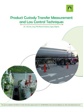 Product Custody Transfer Measurement
and Loss Control Techniques
16 – 18 June, 2014 | The Resource Space, Lagos, Nigeria.

This course is available for IN-HOUSE; For Further information, please contact: Tel: +234 8037202432, Email: petronomics@yahoo.com. Web: www.thepetronomics.com

 