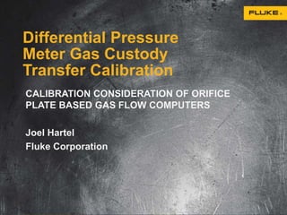 Differential Pressure
Meter Gas Custody
Transfer Calibration
CALIBRATION CONSIDERATION OF ORIFICE
PLATE BASED GAS FLOW COMPUTERS
Joel Hartel
Fluke Corporation
 