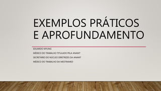EXEMPLOS PRÁTICOS
E APROFUNDAMENTO
EDUARDO MYUNG
MÉDICO DO TRABALHO TITULADO PELA ANAMT
SECRETÁRIO DO NÚCLEO DIRETRIZES DA ANAMT
MÉDICO DO TRABALHO DA MESTRAMED
 