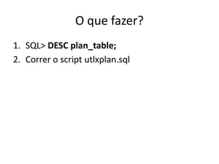 O que fazer?
1. SQL> DESC plan_table;
2. Correr o script utlxplan.sql
 
