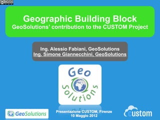 Geographic Building Block
GeoSolutions’ contribution to the CUSTOM Project


          Ing. Alessio Fabiani, GeoSolutions
       Ing. Simone Giannecchini, GeoSolutions




                Presentazione CUSTOM, Firenze
                        10 Maggio 2012
 
