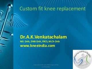 Custom fit knee replacement



Dr.A.K.Venkatachalam
MS Orth, DNB Orth, FRCS, M.Ch Orth
www.kneeindia.com



           www.kneeindia.com- Restoring mobility
                                                   1
                      and flexibility
 