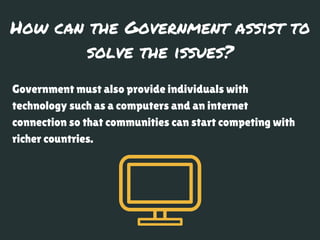 How can the Government assist to
solve the issues?
Government must also provide individuals with
technology such as a comp...