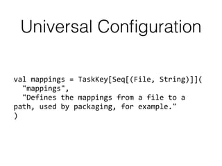 Universal Conﬁguration
val	
  mappings	
  =	
  TaskKey[Seq[(File,	
  String)]](	
  
	
  	
  "mappings",	
  
	
  	
  "Defines	
  the	
  mappings	
  from	
  a	
  file	
  to	
  a	
  
path,	
  used	
  by	
  packaging,	
  for	
  example." 
)
 