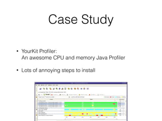 Case Study
• YourKit Proﬁler: 
An awesome CPU and memory Java Proﬁler
• Lots of annoying steps to install
 