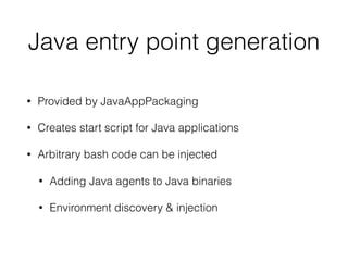 Java entry point generation
• Provided by JavaAppPackaging
• Creates start script for Java applications
• Arbitrary bash code can be injected
• Adding Java agents to Java binaries
• Environment discovery & injection
 