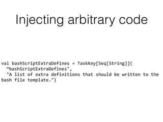 Injecting arbitrary code
val	
  bashScriptExtraDefines	
  =	
  TaskKey[Seq[String]](	
  
	
  	
  “bashScriptExtraDefines",	
  
	
  	
  "A	
  list	
  of	
  extra	
  definitions	
  that	
  should	
  be	
  written	
  to	
  the	
  
bash	
  file	
  template.")
 