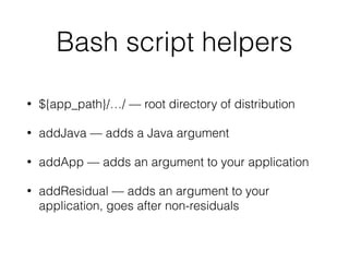 Bash script helpers
• ${app_path}/…/ — root directory of distribution
• addJava — adds a Java argument
• addApp — adds an argument to your application
• addResidual — adds an argument to your
application, goes after non-residuals
 