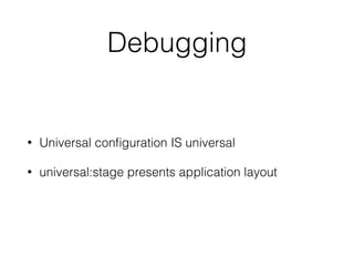 Debugging
• Universal conﬁguration IS universal
• universal:stage presents application layout
 