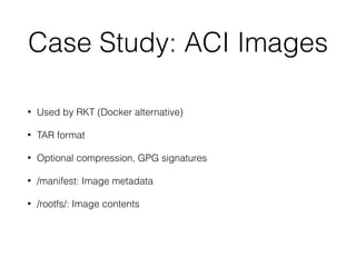 Case Study: ACI Images
• Used by RKT (Docker alternative)
• TAR format
• Optional compression, GPG signatures
• /manifest: Image metadata
• /rootfs/: Image contents
 