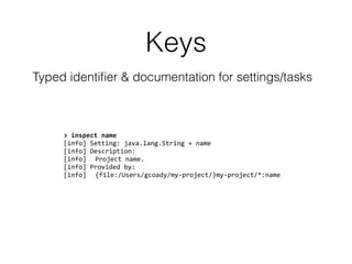 Keys
Typed identiﬁer & documentation for settings/tasks
>	
  inspect	
  name	
  
[info]	
  Setting:	
  java.lang.String	
  =	
  name	
  
[info]	
  Description:	
  
[info]	
  	
   Project	
  name.	
  
[info]	
  Provided	
  by:	
  
[info]	
  	
   {file:/Users/gcoady/my-­‐project/}my-­‐project/*:name
 