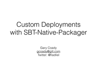 Custom Deployments
with SBT-Native-Packager
Gary Coady 
gcoady@gilt.com
Twitter: @ﬁadliel
 