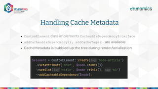 Handling Cache Metadata
● CustomElement CacheableDependencyInterface
● addCacheableDependency(), addCacheTags() are availa...