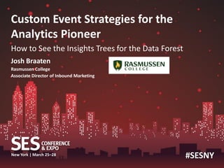 Custom Event Strategies for the
Analytics Pioneer
How to See the Insights Trees for the Data Forest
Josh Braaten
Rasmussen College
Associate Director of Inbound Marketing




New York | March 25–28                              #SESNY
 