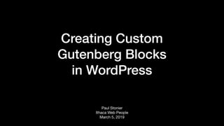 Creating Custom  
Gutenberg Blocks  
in WordPress
Paul Stonier 
Ithaca Web People 
March 5, 2019
 