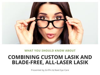 COMBINING CUSTOM LASIK AND
BLADE-FREE, ALL-LASER LASIK
WHAT YOU SHOULD KNOW ABOUT
Presented by Griffin & Reed Eye Care
 
