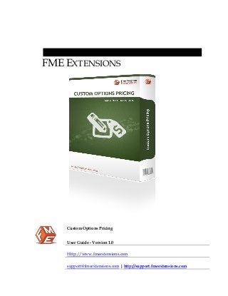 FME EXTENSIONS

Custom Options Pricing
User Guide - Version 1.0
Http://www.fmeextensions.com
support@fmeextensions.com | http://support.fmeextensions.com

 