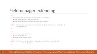 Fieldmanager extending
https://github.com/willgladstone/wordpress-fieldmanager-plugin/blob/master/php/class-fieldmanager-plugin.php
 