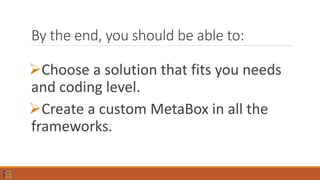 By the end, you should be able to:
Choose a solution that fits you needs
and coding level.
Create a custom MetaBox in all the
frameworks.
 