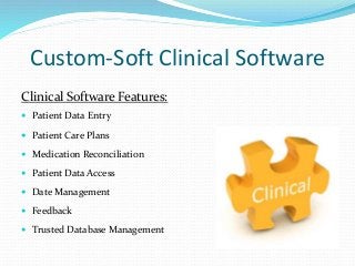Custom-Soft Clinical Software
Clinical Software Features:
 Patient Data Entry
 Patient Care Plans
 Medication Reconciliation
 Patient Data Access
 Date Management
 Feedback
 Trusted Database Management
 