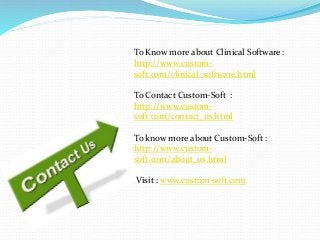 To Know more about Clinical Software :
http://www.custom-
soft.com/clinical_software.html
To Contact Custom-Soft :
http://www.custom-
soft.com/contact_us.html
To know more about Custom-Soft :
http://www.custom-
soft.com/about_us.html
Visit : www.custom-soft.com
 
