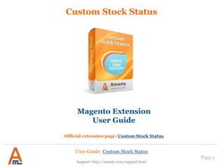 Custom Stock Status

Magento Extension
User Guide
Official extension page: Custom Stock Status

User Guide: Custom Stock Status
Support: http://amasty.com/support.html

Page 1

 