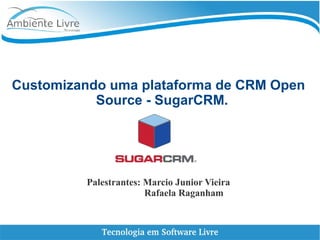    
Customizando uma plataforma de CRM Open
Source - SugarCRM.
Palestrantes: Marcio Junior Vieira
Rafaela Raganham
 