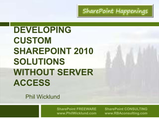 Developing Custom SharePoint 2010 Solutions without server access Phil Wicklund SharePoint FREEWARE www.PhilWicklund.com  SharePoint CONSULTING www.RBAconsulting.com 