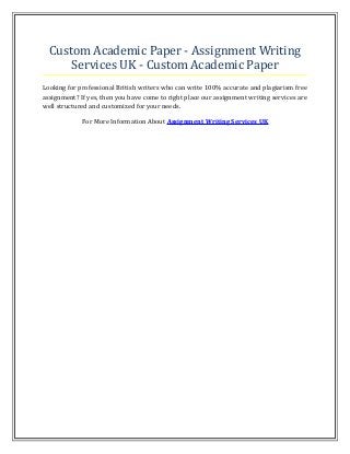 Custom Academic Paper - Assignment Writing
Services UK - Custom Academic Paper
Looking for professional British writers who can write 100% accurate and plagiarism free
assignment? If yes, then you have come to right place our assignment writing services are
well structured and customized for your needs.
For More Information About Assignment Writing Services UK
 