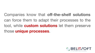 Companies know that oﬀ-the-shelf solutions
can force them to adapt their processes to the
tool, while custom solutions let them preserve
those unique processes.
 
