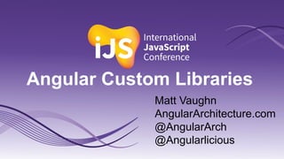 Angular Custom Libraries
Matt Vaughn
AngularArchitecture.com
@AngularArch
@Angularlicious
 