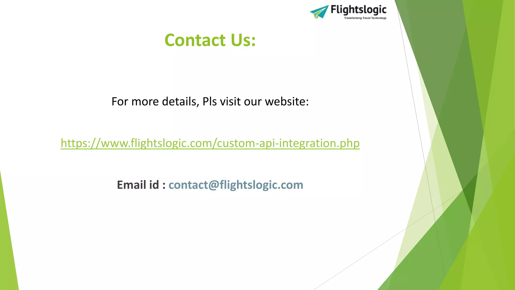 Contact Us:
For more details, Pls visit our website:
https://www.flightslogic.com/custom-api-integration.php
Email id : contact@flightslogic.com
 