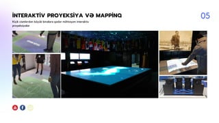 İNTERAKTİV PROYEKSİYA VƏ MAPPİNQ
Kiçik cismlərdən böyük binalara qədər möhtəşəm interaktiv
proyeksiyalar
05
 