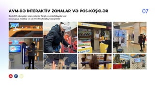 AVM-DƏ İNTERAKTİV ZONALAR VƏ POS-KÖŞKLƏR
Bizdə BTL aksiyaları üçün yüzlərlər fərqli və unikal ideyalar var:
toxunuşsuz, multitaç və ya Artırılmış Reallıq, holoqramlar
07
 