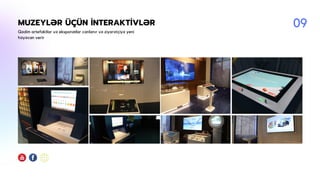 MUZEYLƏR ÜÇÜN İNTERAKTİVLƏR
Qədim artefaktlar və eksponatlar canlanır və ziyarətçiyə yeni
həyəcan verir
09
 