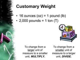 Customary Weight 16 ounces (oz) = 1 pound (lb) 2,000 pounds = 1 ton (T) To change from a  larger  unit of measure to a smaller unit,  MULTIPLY. To change from a  smaller  unit of measure to a larger unit,  DIVIDE. 